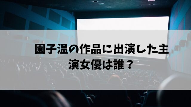 園子温の作品に出演した主演女優は誰 過去から現在までを完全網羅 節約マイライフ