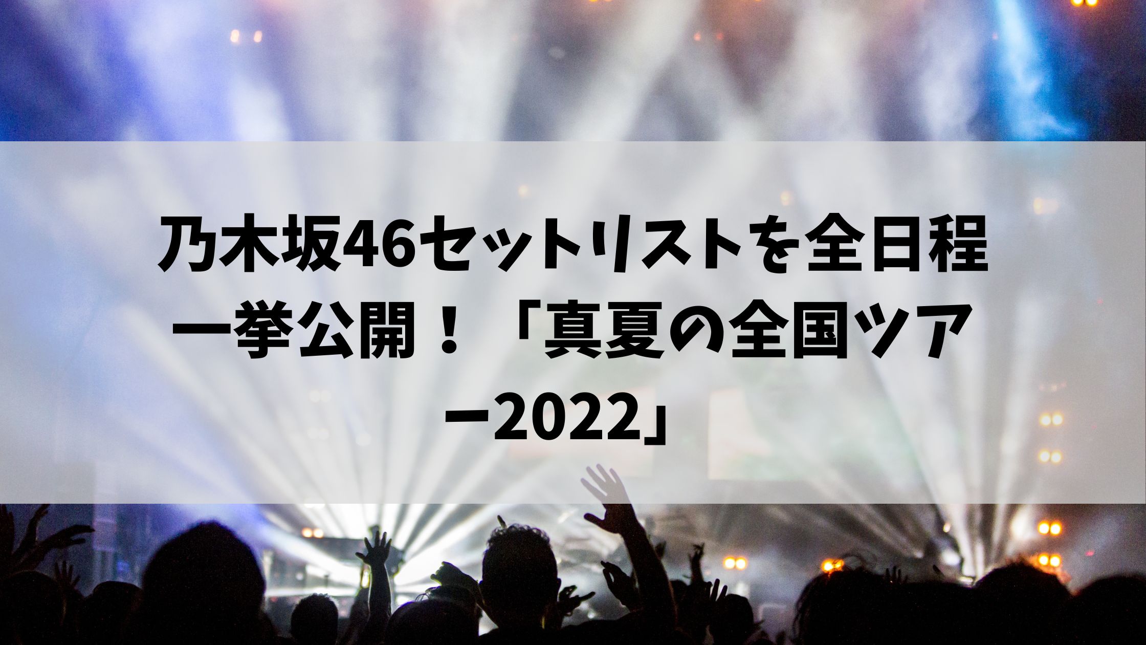 乃木坂46セットリストを全日程一挙公開 真夏の全国ツアー22 節約マイライフ